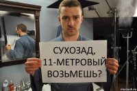 сухозад, 11-метровый возьмешь?