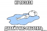 ну позязя давай у нас работать