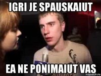 igri je spauskaiut ea ne ponimaiut vas