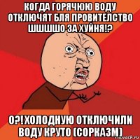 когда горячюю воду отключят бля провителство шшшшо за хуйня!? о?! холодную отключили воду круто (сорказм)