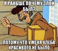 я раньше почему злой был? потому что у меня хлеба красивого не было