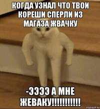 когда узнал что твои кореши сперли из магаза жвачку -ээээ а мне жеваку!!!!!!!!!!!