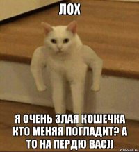 лох я очень злая кошечка кто меняя погладит? а то на пердю вас))