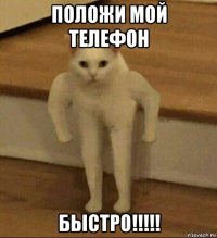 положи мой телефон быстро!!!!!