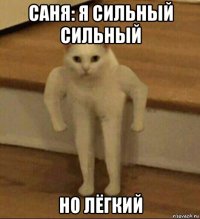 саня: я сильный сильный но лёгкий