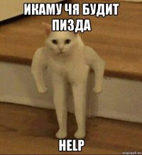 икаму чя будит пизда help