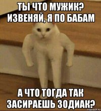 ты что мужик? извеняй, я по бабам а что тогда так засираешь зодиак?