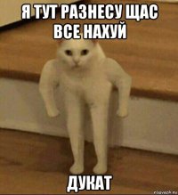 я тут разнесу щас все нахуй дукат