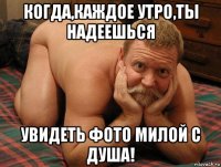 когда,каждое утро,ты надеешься увидеть фото милой с душа!