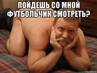 пойдешь со мной футбольчик смотреть? 