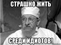 страшно жить среди идиотов!