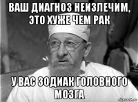 ваш диагноз неизлечим, это хуже чем рак у вас зодиак головного мозга