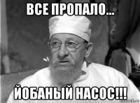 все пропало... йобаный насос!!!