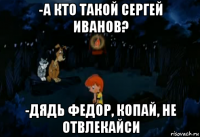 -а кто такой сергей иванов? -дядь федор, копай, не отвлекайси