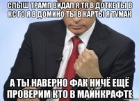 слыш трамп видал я тя в дотке ты в кс го я в домино ты в карты я тумак а ты наверно фак ничё ещё проверим кто в майнкрафте