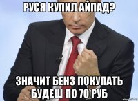 руся купил айпад? значит бенз покупать будеш по 70 руб