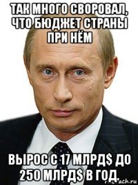 так много своровал, что бюджет страны при нём вырос с 17 млрд$ до 250 млрд$ в год.