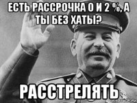 есть рассрочка 0 и 2 %, а ты без хаты? расстрелять