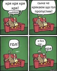 кря кря кря кря! крЯЯЯЯ! сына че крякаем ща гол пропустим! гол! и без нас... кря!