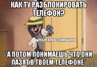 как ту разблокировать телефон? *а потом понимаешь что они лазят в твоём телефоне*