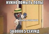 нужно помыть полы за 0000,5 секунд