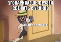 уговариваешь друзей сбежать с уроков 