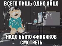 всего лишь одно яйцо надо было фиксиков смотреть