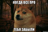 когда все про тебя забыли