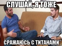 слушай, я тоже сражаюсь с титанами