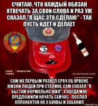 считаю, что каждый обязан отвечать за свои слова и раз уж сказал "я щас это сделаю" - так пусть идёт и делает сам же первым развёл срач об урвоне жизни людей при сталине, сам сказал "я бы там нормально жил", а когда мне предложили начать сейчас - послал оппонентов на 3 буквы и забанил