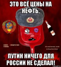 это всё цены на нефть, путин ничего для россии не сделал!