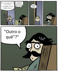 Oi! Você sabe que eu tirei 10 de Português, 9,5 de Matemática? Sim! Você é um gênio! E como tirou dez de português? Imagine! Eu usei a palavra "outrossim"! "Outro o quê"?"