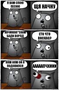 я вам спою песню щя начну начинаю"саам бади ворлд ето что вискас? ням ням ой я подовился ааааапчхиии