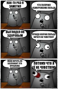 Как-то раз я заметил Что получил обморожение пальца Выглядел он здоровым Правда кончик пальца ничего не чувствует Меня ничуть не беспокоит эта проблема Потому что я её не чувствую