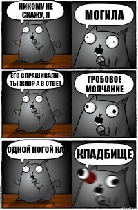 Никому не скажу, я Могила Его спрашивали- ты жив? А в ответ Гробовое молчание Одной ногой на Кладбище