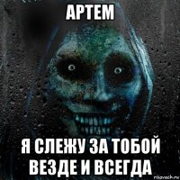 артем я слежу за тобой везде и всегда