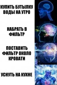 Купить бутылку воды на утро Набрать в фильтр Поставить фильтр около кровати Уснуть на кухне