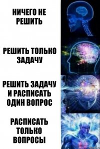 Ничего не решить Решить только задачу РЕШИТЬ ЗАДАЧУ И расписать один вопрос расписать только вопросы