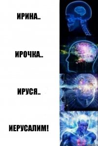 Ирина.. Ирочка.. Ируся.. Иерусалим!