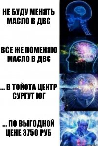 не буду менять масло в ДВС все же поменяю масло в ДВС ... в Тойота центр Сургут Юг ... по выгодной цене 3750 руб