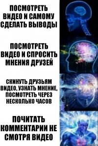 Посмотреть видео и самому сделать выводы Посмотреть видео и спросить мнения друзей Скинуть друзьям видео, узнать мнение, посмотреть через несколько часов Почитать комментарии не смотря видео