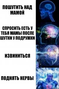 Пошутить над мамой Спросить есть у тебя мамы после шутки у подружки Извиниться Поднять нервы