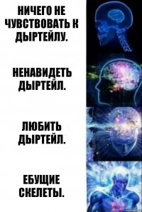 Ничего не чувствовать к дыртейлу. Ненавидеть дыртейл. Любить дыртейл. Ебущие скелеты.