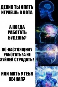 Денис ты опять играешь в dota А когда работать будешь? По-настоящему работать! А не хуйней страдать! Или мать у тебя ве4ная?