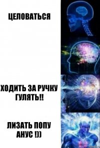 Целоваться  Ходить за ручку гулять!! Лизать Попу Анус !))