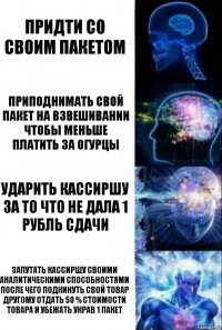 придти со своим пакетом приподнимать свой пакет на взвешивании чтобы меньше платить за огурцы ударить кассиршу за то что не дала 1 рубль сдачи запутать кассиршу своими аналитическими способностями после чего подкинуть свой товар другому отдать 50 % стоимости товара и убежать украв 1 пакет