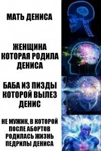 Мать Дениса Женщина которая родила Дениса Баба из пизды которой вылез Денис Не мужик, в которой после абортов родилась жизнь педрилы Дениса