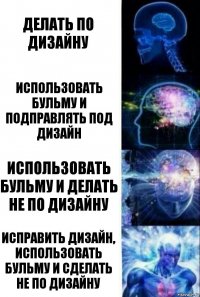 Делать по дизайну использовать бульму и подправлять под дизайн использовать бульму и делать не по дизайну Исправить дизайн, использовать бульму и сделать не по дизайну