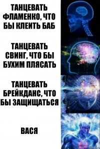 Танцевать фламенко, что бы клеить баб Танцевать свинг, что бы бухим плясать Танцевать брейкданс, что бы защищаться Вася