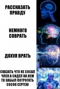 Рассказать правду Немного соврать Дохуя врать Сказать что не сосал член а сидел на нем ТК забыл потрогать сосок Сергею